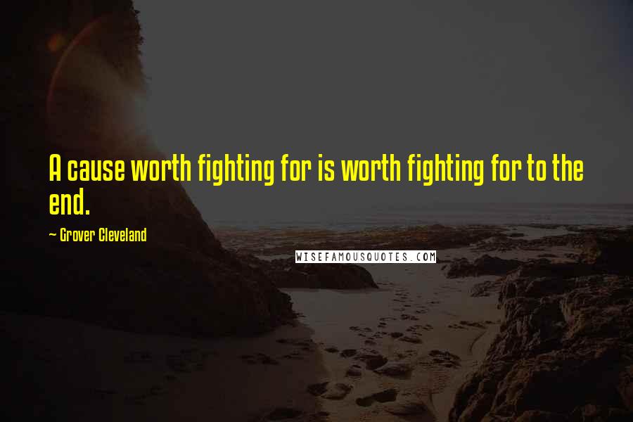 Grover Cleveland Quotes: A cause worth fighting for is worth fighting for to the end.