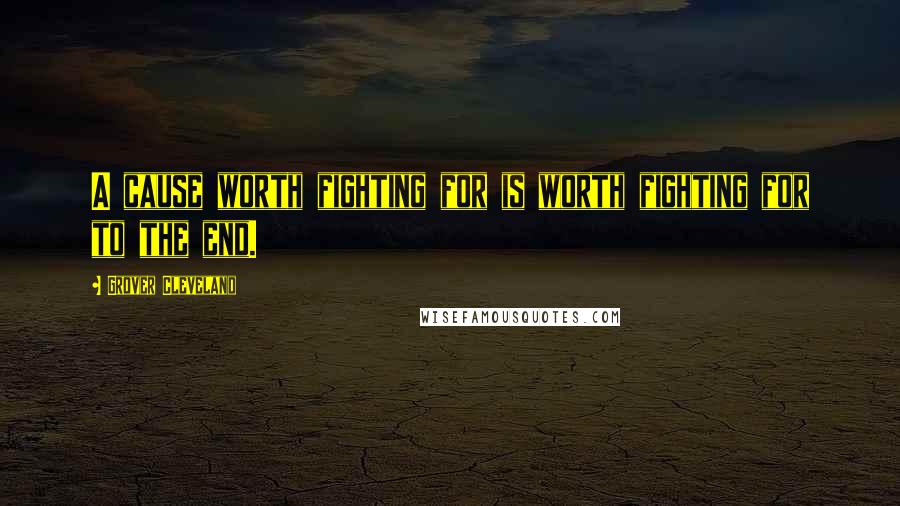 Grover Cleveland Quotes: A cause worth fighting for is worth fighting for to the end.