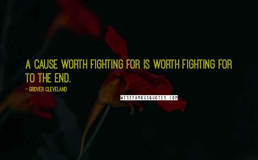 Grover Cleveland Quotes: A cause worth fighting for is worth fighting for to the end.