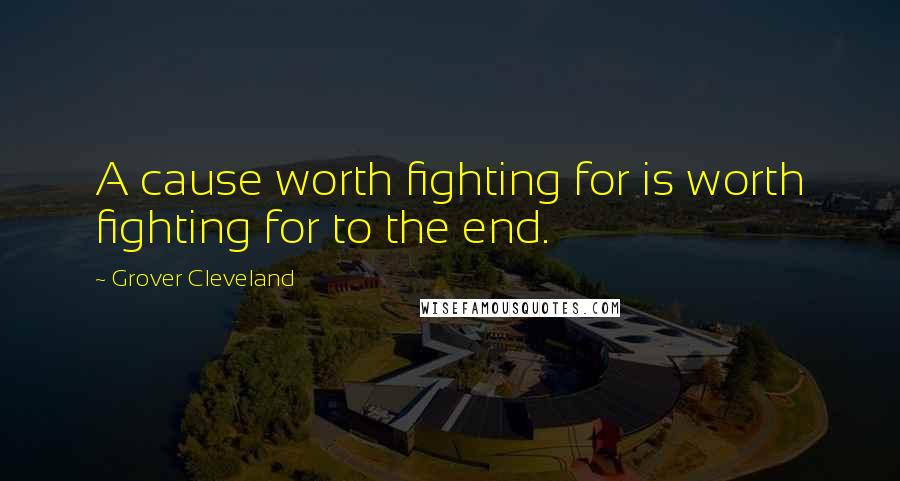 Grover Cleveland Quotes: A cause worth fighting for is worth fighting for to the end.
