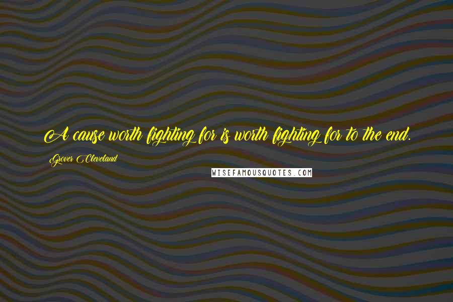 Grover Cleveland Quotes: A cause worth fighting for is worth fighting for to the end.