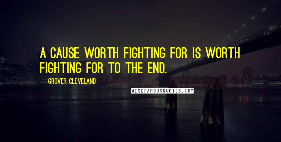 Grover Cleveland Quotes: A cause worth fighting for is worth fighting for to the end.