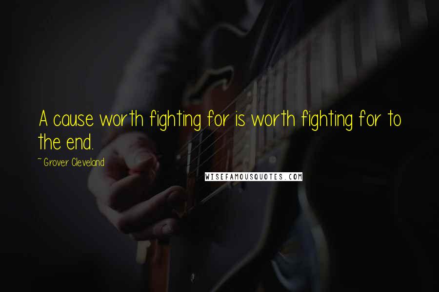 Grover Cleveland Quotes: A cause worth fighting for is worth fighting for to the end.