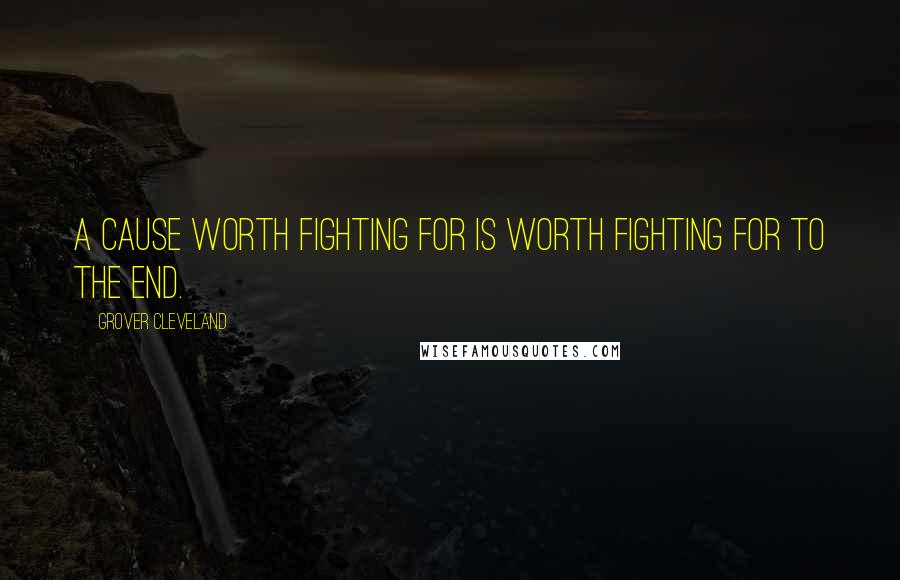 Grover Cleveland Quotes: A cause worth fighting for is worth fighting for to the end.