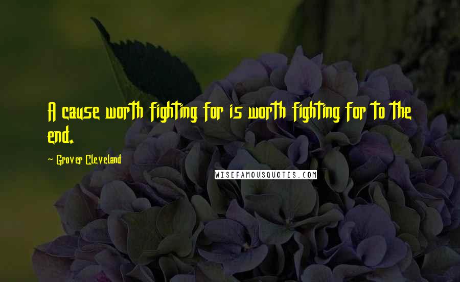 Grover Cleveland Quotes: A cause worth fighting for is worth fighting for to the end.