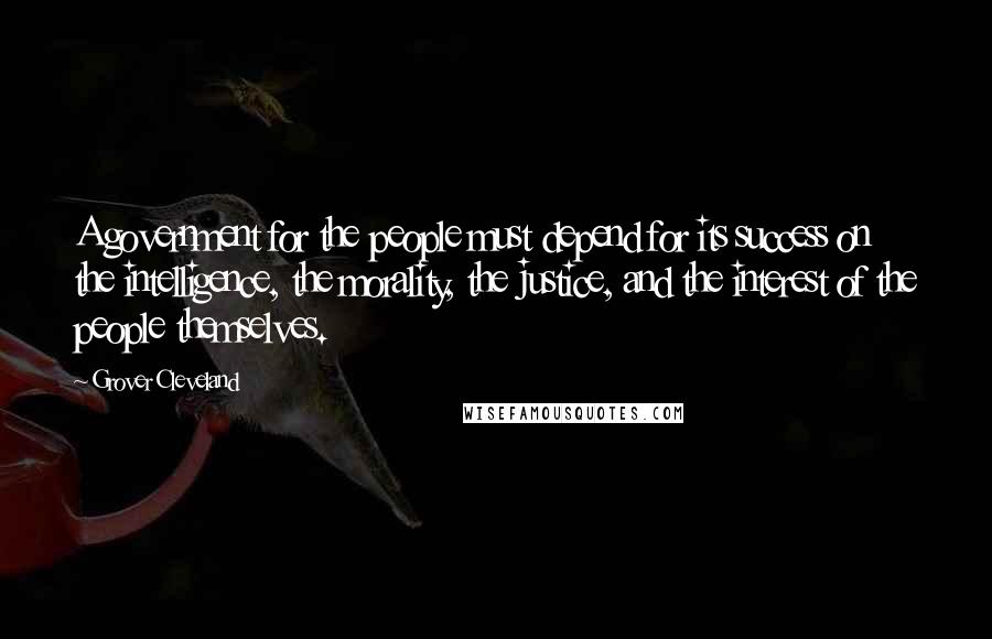 Grover Cleveland Quotes: A government for the people must depend for its success on the intelligence, the morality, the justice, and the interest of the people themselves.