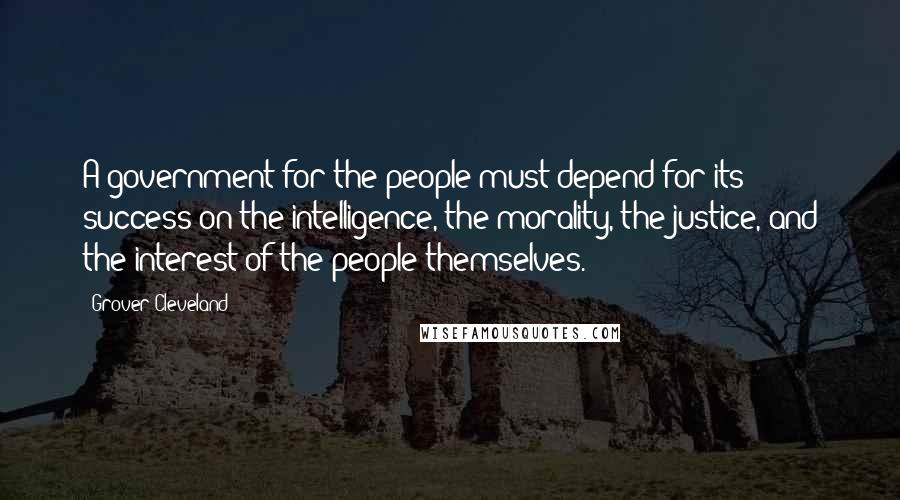 Grover Cleveland Quotes: A government for the people must depend for its success on the intelligence, the morality, the justice, and the interest of the people themselves.