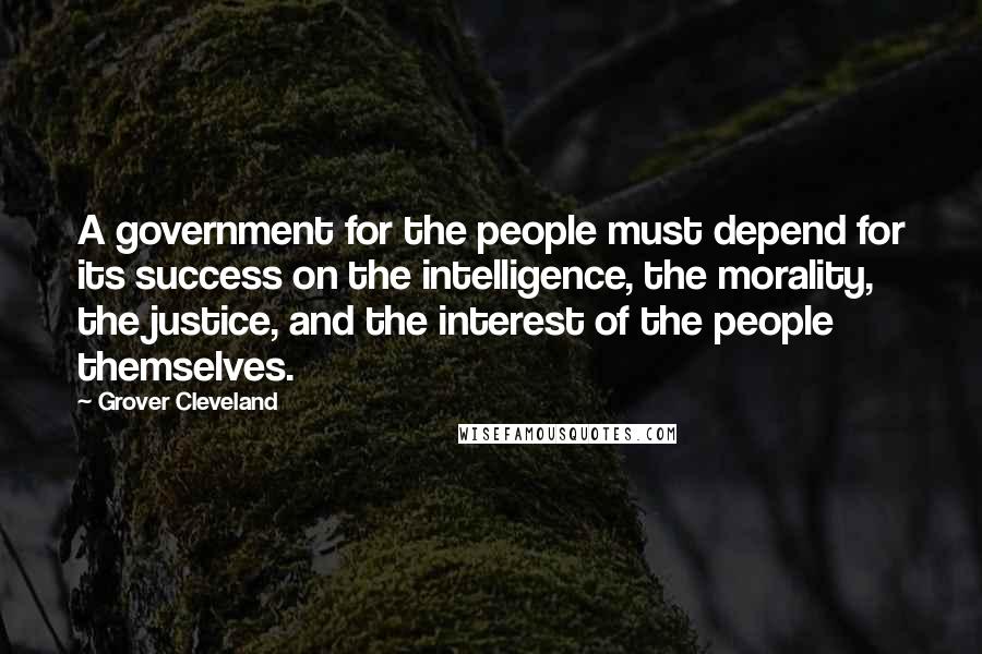 Grover Cleveland Quotes: A government for the people must depend for its success on the intelligence, the morality, the justice, and the interest of the people themselves.