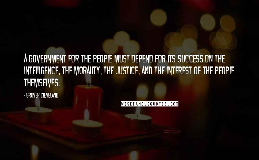 Grover Cleveland Quotes: A government for the people must depend for its success on the intelligence, the morality, the justice, and the interest of the people themselves.