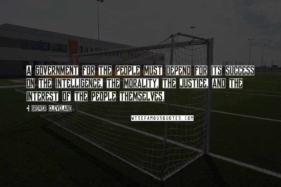 Grover Cleveland Quotes: A government for the people must depend for its success on the intelligence, the morality, the justice, and the interest of the people themselves.