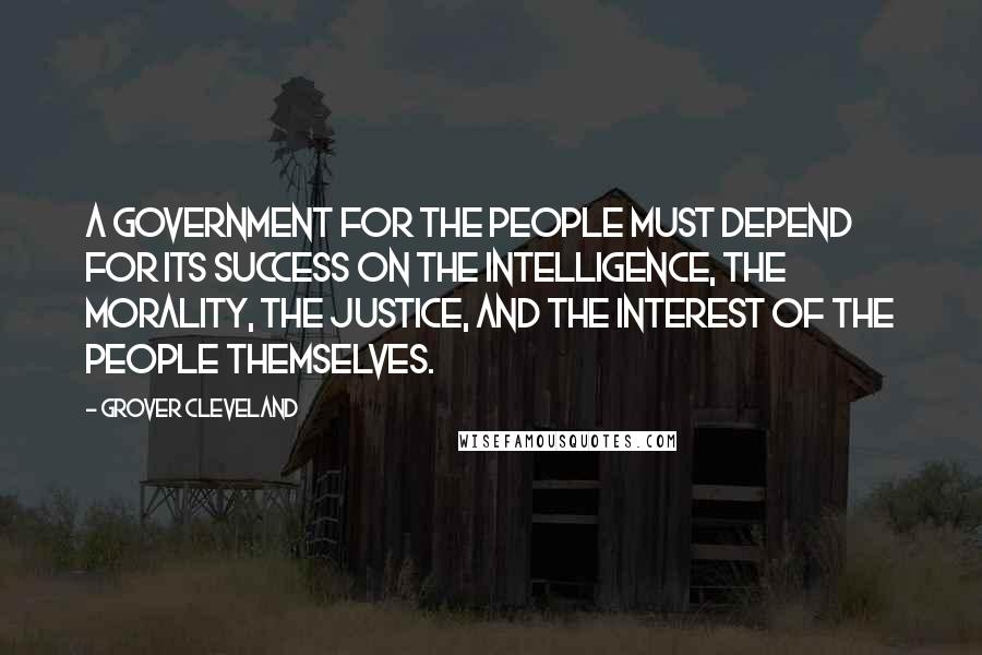 Grover Cleveland Quotes: A government for the people must depend for its success on the intelligence, the morality, the justice, and the interest of the people themselves.