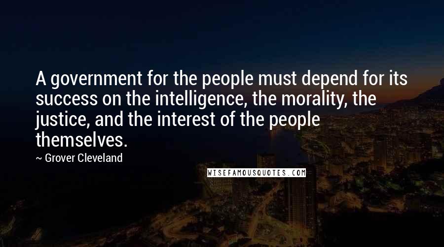 Grover Cleveland Quotes: A government for the people must depend for its success on the intelligence, the morality, the justice, and the interest of the people themselves.