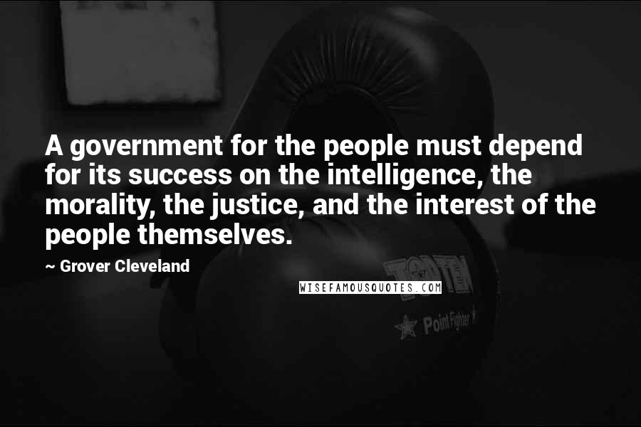 Grover Cleveland Quotes: A government for the people must depend for its success on the intelligence, the morality, the justice, and the interest of the people themselves.