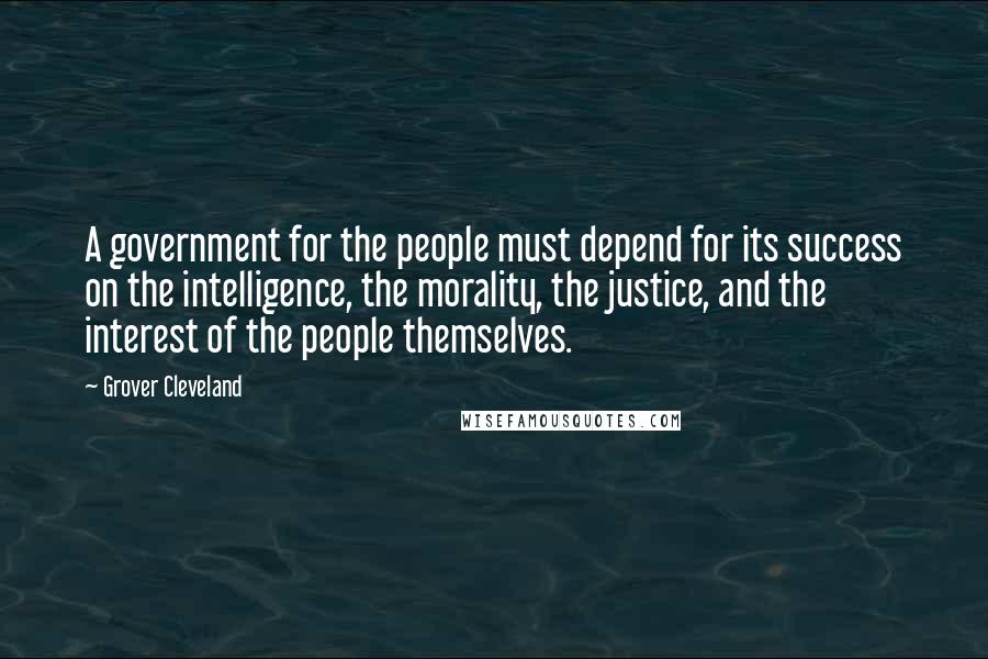 Grover Cleveland Quotes: A government for the people must depend for its success on the intelligence, the morality, the justice, and the interest of the people themselves.