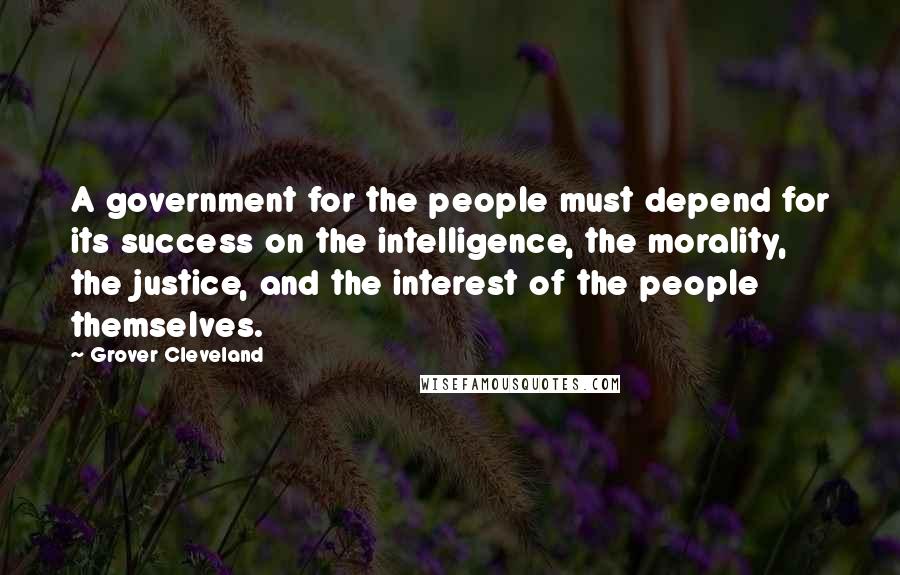 Grover Cleveland Quotes: A government for the people must depend for its success on the intelligence, the morality, the justice, and the interest of the people themselves.