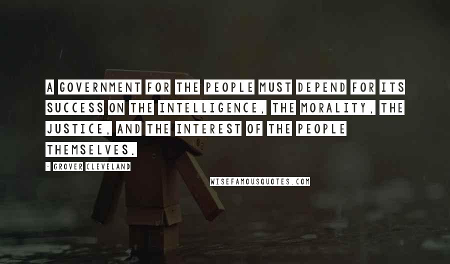 Grover Cleveland Quotes: A government for the people must depend for its success on the intelligence, the morality, the justice, and the interest of the people themselves.