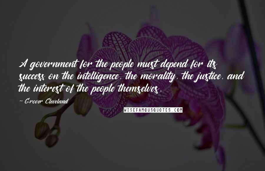 Grover Cleveland Quotes: A government for the people must depend for its success on the intelligence, the morality, the justice, and the interest of the people themselves.