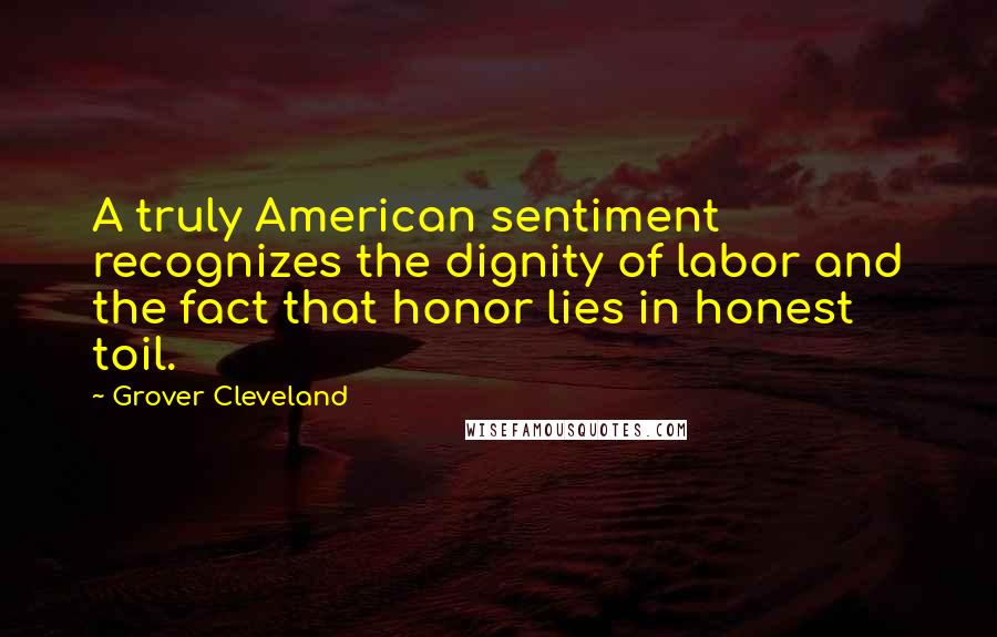 Grover Cleveland Quotes: A truly American sentiment recognizes the dignity of labor and the fact that honor lies in honest toil.