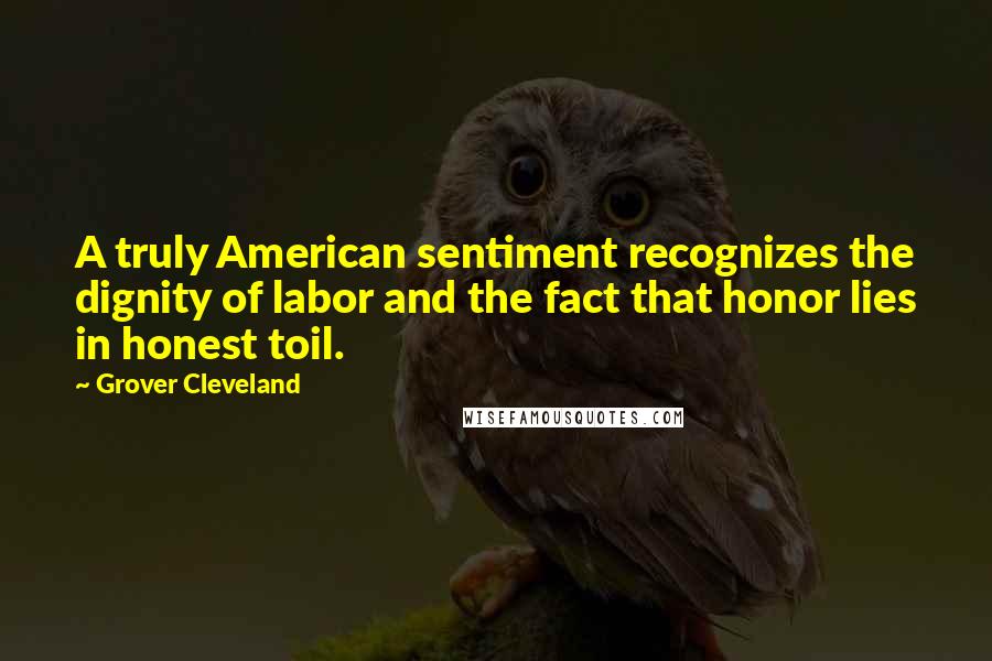 Grover Cleveland Quotes: A truly American sentiment recognizes the dignity of labor and the fact that honor lies in honest toil.