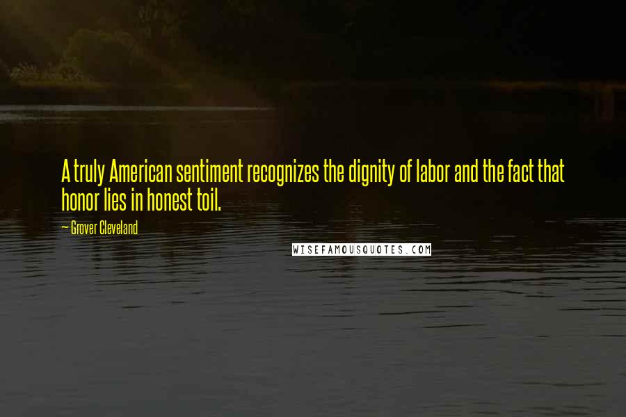 Grover Cleveland Quotes: A truly American sentiment recognizes the dignity of labor and the fact that honor lies in honest toil.