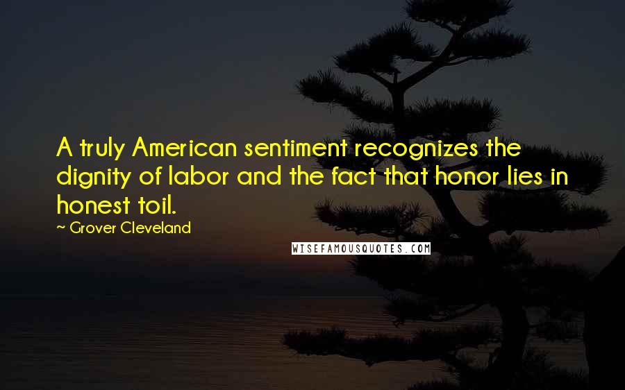 Grover Cleveland Quotes: A truly American sentiment recognizes the dignity of labor and the fact that honor lies in honest toil.