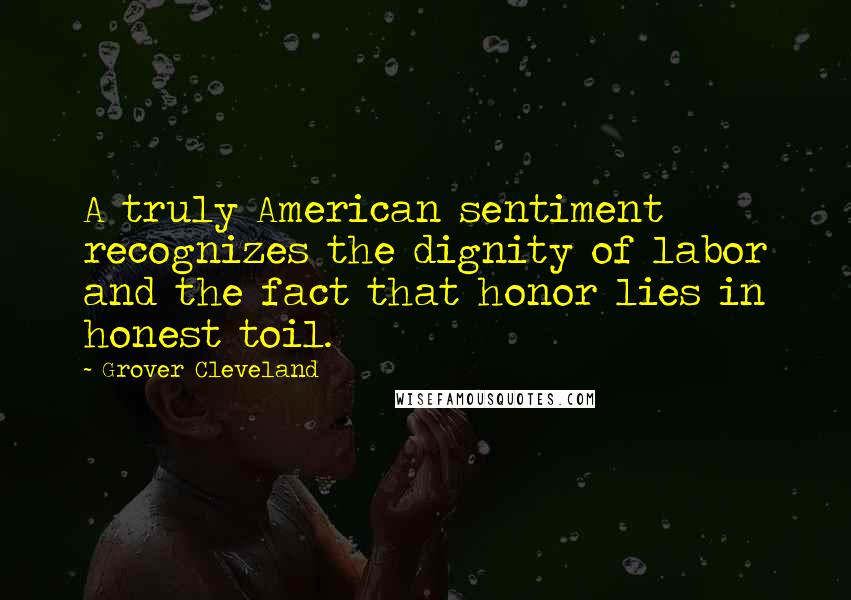 Grover Cleveland Quotes: A truly American sentiment recognizes the dignity of labor and the fact that honor lies in honest toil.