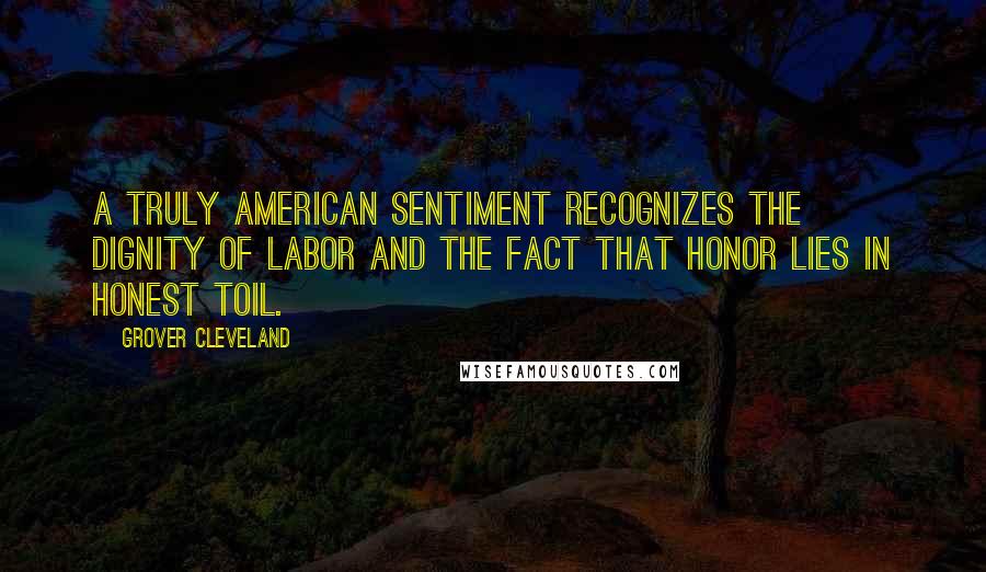 Grover Cleveland Quotes: A truly American sentiment recognizes the dignity of labor and the fact that honor lies in honest toil.