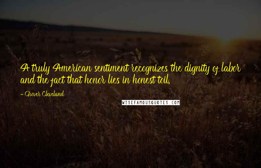 Grover Cleveland Quotes: A truly American sentiment recognizes the dignity of labor and the fact that honor lies in honest toil.