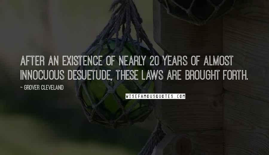 Grover Cleveland Quotes: After an existence of nearly 20 years of almost innocuous desuetude, these laws are brought forth.