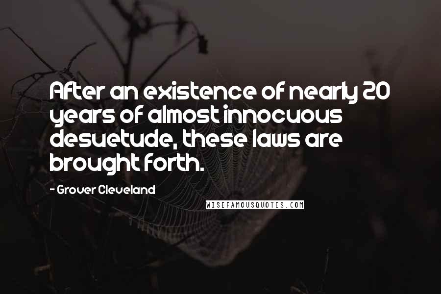 Grover Cleveland Quotes: After an existence of nearly 20 years of almost innocuous desuetude, these laws are brought forth.