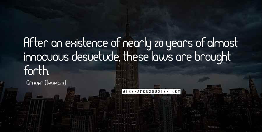 Grover Cleveland Quotes: After an existence of nearly 20 years of almost innocuous desuetude, these laws are brought forth.