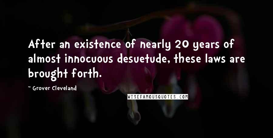 Grover Cleveland Quotes: After an existence of nearly 20 years of almost innocuous desuetude, these laws are brought forth.