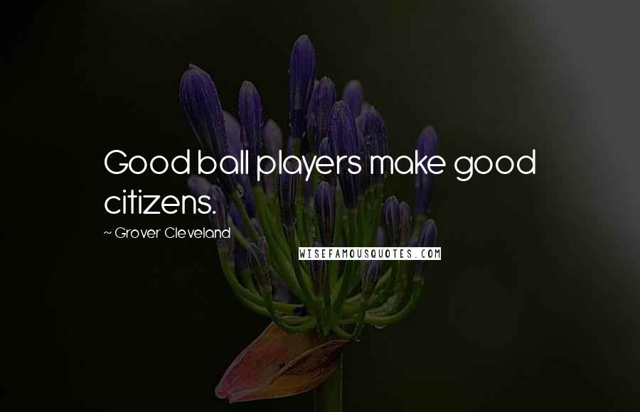 Grover Cleveland Quotes: Good ball players make good citizens.