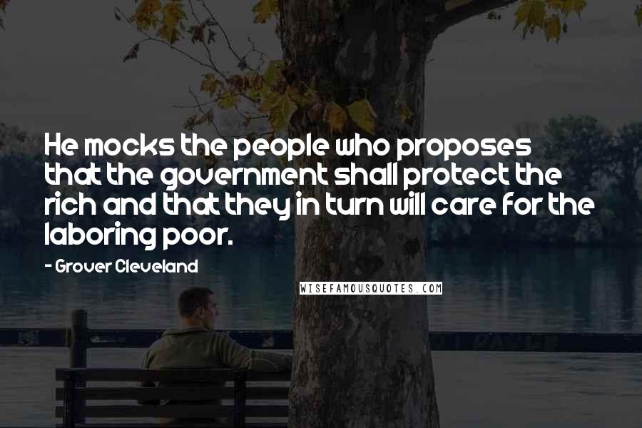 Grover Cleveland Quotes: He mocks the people who proposes that the government shall protect the rich and that they in turn will care for the laboring poor.