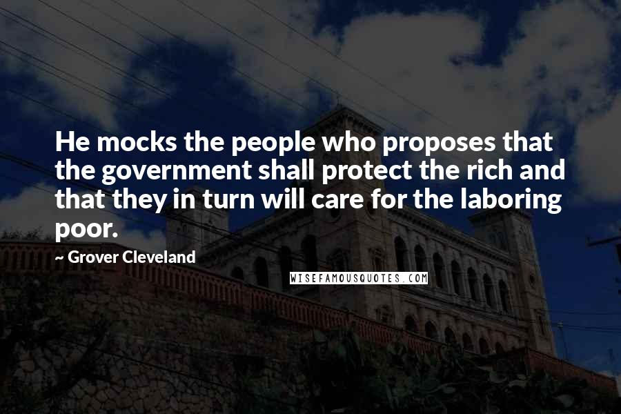 Grover Cleveland Quotes: He mocks the people who proposes that the government shall protect the rich and that they in turn will care for the laboring poor.