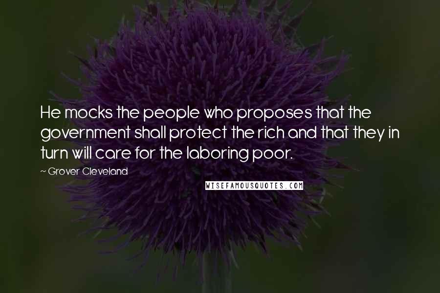 Grover Cleveland Quotes: He mocks the people who proposes that the government shall protect the rich and that they in turn will care for the laboring poor.