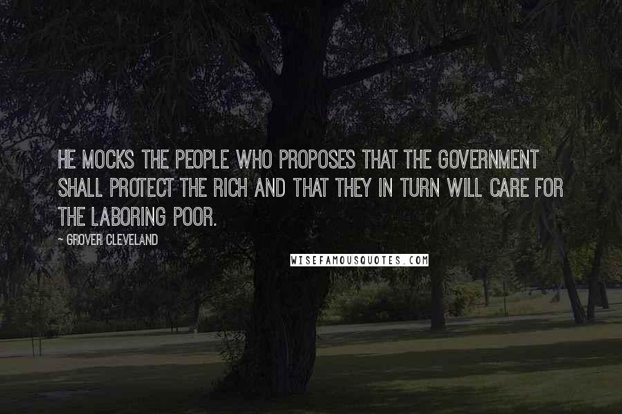 Grover Cleveland Quotes: He mocks the people who proposes that the government shall protect the rich and that they in turn will care for the laboring poor.