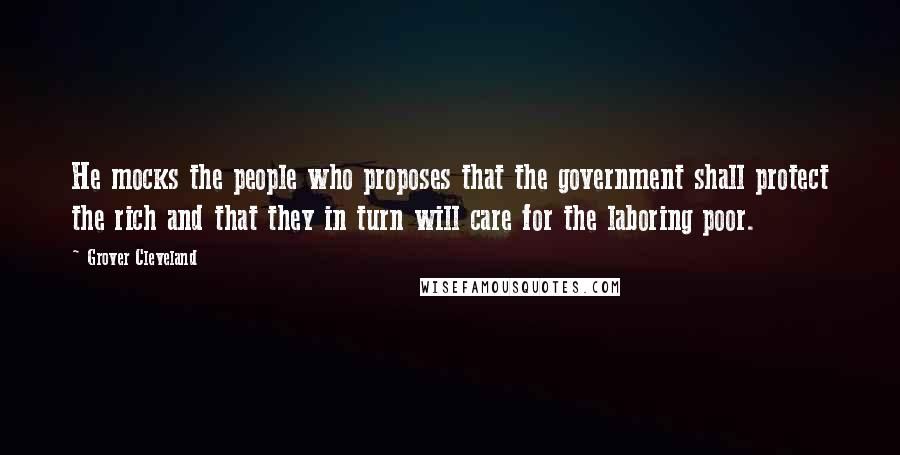 Grover Cleveland Quotes: He mocks the people who proposes that the government shall protect the rich and that they in turn will care for the laboring poor.