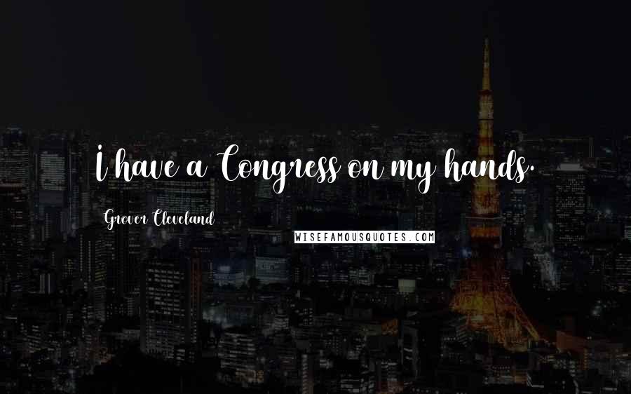 Grover Cleveland Quotes: I have a Congress on my hands.