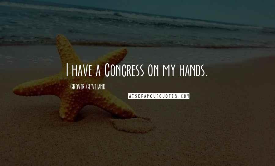 Grover Cleveland Quotes: I have a Congress on my hands.