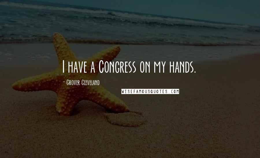 Grover Cleveland Quotes: I have a Congress on my hands.