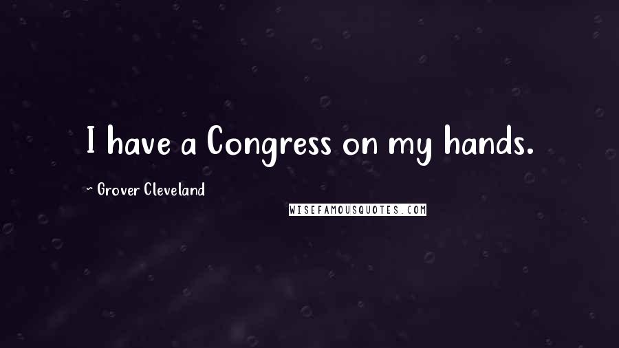 Grover Cleveland Quotes: I have a Congress on my hands.