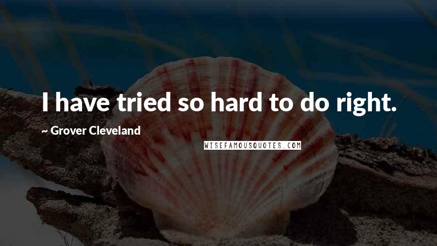 Grover Cleveland Quotes: I have tried so hard to do right.