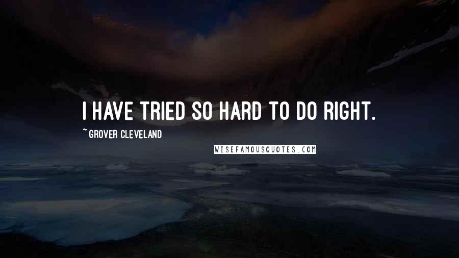 Grover Cleveland Quotes: I have tried so hard to do right.