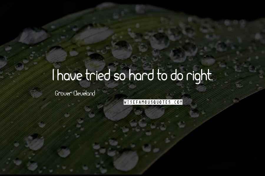 Grover Cleveland Quotes: I have tried so hard to do right.