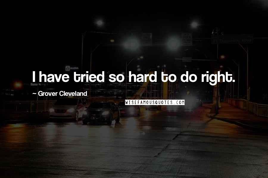 Grover Cleveland Quotes: I have tried so hard to do right.