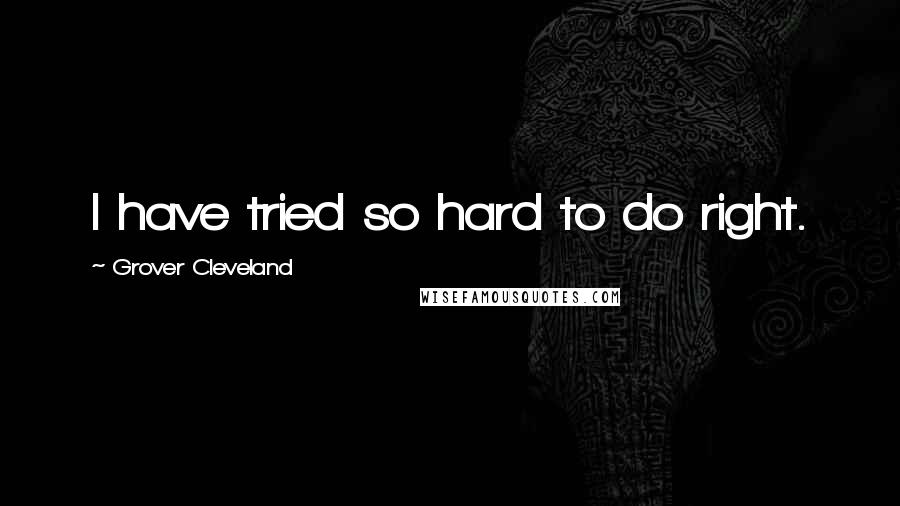 Grover Cleveland Quotes: I have tried so hard to do right.