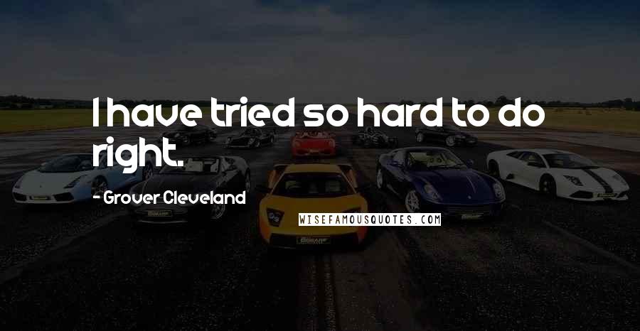 Grover Cleveland Quotes: I have tried so hard to do right.