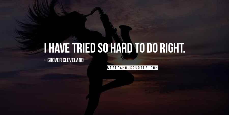 Grover Cleveland Quotes: I have tried so hard to do right.