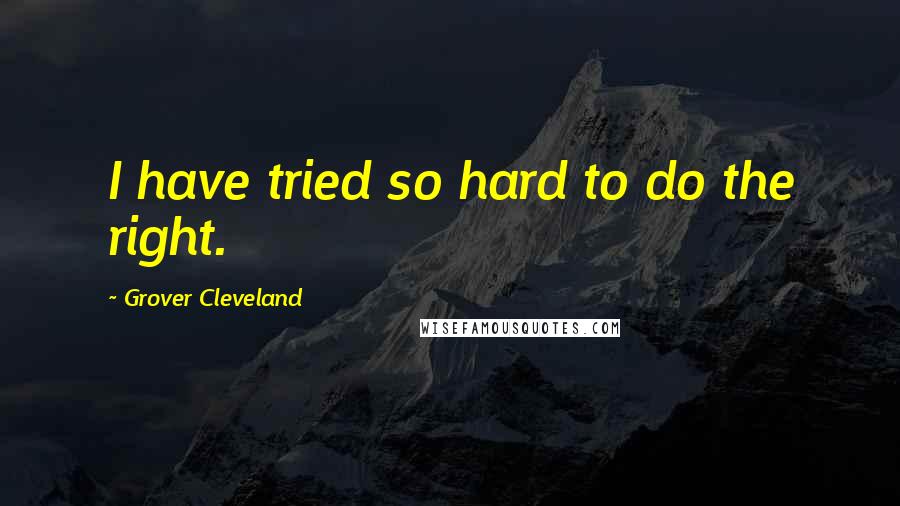 Grover Cleveland Quotes: I have tried so hard to do the right.